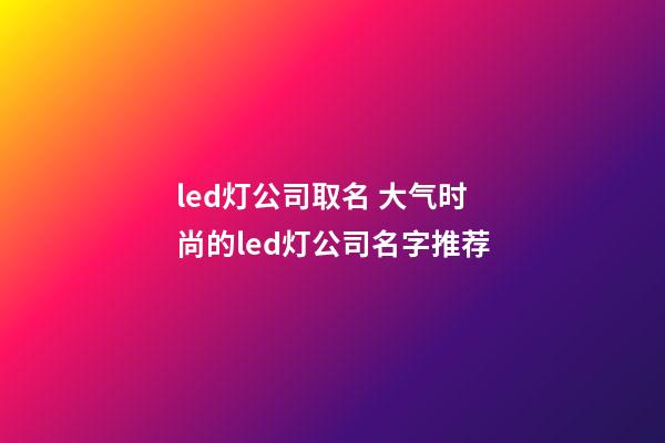 led灯公司取名 大气时尚的led灯公司名字推荐-第1张-公司起名-玄机派